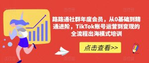路路通社群年度会员,从0基础到精通进阶,TikTok账号运营到变现的全流程出海模式培训-赚钱驿站