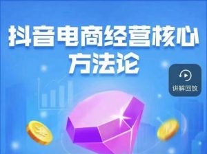 抖音电商经营核心方法论，18节课教你玩转直播带货，巨量学精品课-赚钱驿站