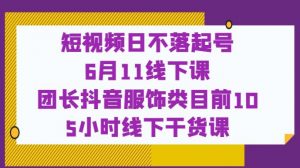 短视频日不落起号【6月11线下课】团长抖音服饰类目前10 5小时线下干货课-赚钱驿站