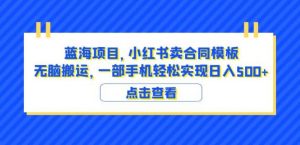 蓝海项目小红书卖合同模板无脑搬运一部手机日入500+(教程+4000份模板)【揭秘】-赚钱驿站