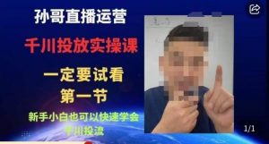 孙哥直播运营·抖音千川进阶课,新手小白也可以快速学会千川投流-赚钱驿站