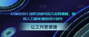 AI辅助设计-进阶训练与深入实践课程,利用人工智能辅助设计创作-赚钱驿站