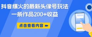 抖音爆火的最新头像号玩法,一条作品200+收益,手机可做,适合小白-赚钱驿站