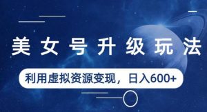 美女号升级玩法,利用虚拟资源变现,日入600+(教程+素材)【揭秘】-赚钱驿站