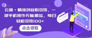 云逸·精准创业粉引流,一部手机操作无脑搬运,每日轻松引流100+-赚钱驿站