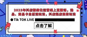 2023年抖店精细化运营线上直播课,选品、商品卡自然流玩法,抖店起店高阶玩法-赚钱驿站
