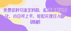 免费资料引流宝妈粉，私域高利润转化，小白可上手，轻松实现日入600+【揭秘】-赚钱驿站
