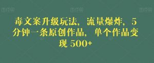 毒文案升级玩法，流量爆炸，5分钟一条原创作品，单个作品变现500+【揭秘】-赚钱驿站