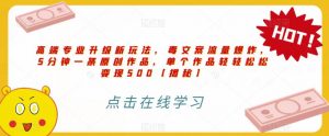 高端专业升级新玩法，毒文案流量爆炸，5分钟一条原创作品，单个作品轻轻松松变现500【揭秘】-赚钱驿站