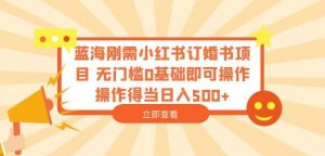 蓝海刚需小红书订婚书项目,无门槛0基础即可操作操作得当日入500+【揭秘】-赚钱驿站