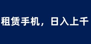 租赁手机蓝海项目,轻松到日入上千,小白0成本直接上手【揭秘】-赚钱驿站