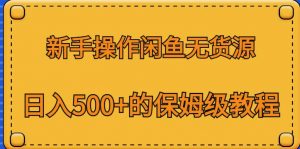 新手操作闲鱼无货源,日入500+的保姆级教程【揭秘】-赚钱驿站
