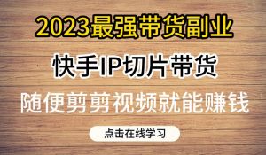 2023最强带货副业快手IP切片带货,门槛低,0粉丝也可以进行,随便剪剪视频就能赚钱-赚钱驿站