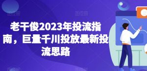 老干俊2023年投流指南,巨量千川投放最新投流思路-赚钱驿站