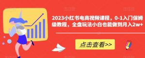 2023小红书电商视频课程,0-1入门保姆级教程,全盘玩法小白也能做到月入2w+-赚钱驿站