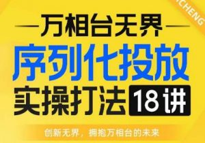 【万相台无界】序列化投放实操18讲线上实战班,全网首推,运营福音!-赚钱驿站