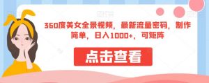 360度美女全景视频，最新流量密码，制作简单，日入1000+，可矩阵【揭秘】-赚钱驿站