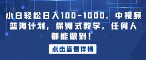 小白轻松日入100-1000,中视频蓝海计划,保姆式教学,任何人都能做到!【揭秘】-赚钱驿站