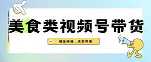 2023年视频号最新玩法，美食类视频号带货【内含去重方法】-赚钱驿站
