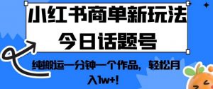 小红书商单新玩法今日话题号,纯搬运一分钟一个作品,轻松月入1w+!【揭秘】-赚钱驿站