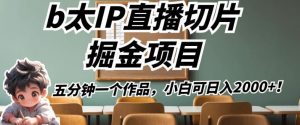 b太IP直播切片掘金项目,五分钟一个作品,小白可日入2000+【揭秘】-赚钱驿站