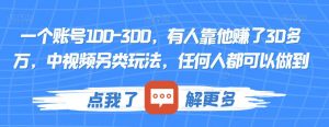 一个账号100-300,有人靠他赚了30多万,中视频另类玩法,任何人都可以做到【揭秘】-赚钱驿站