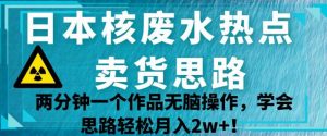 日本核废水热点卖货思路,两分钟一个作品无脑操作,学会思路轻松月入2w+【揭秘】-赚钱驿站
