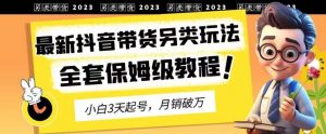 2023年最新抖音带货另类玩法,3天起号,月销破万(保姆级教程)【揭秘】-赚钱驿站
