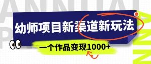 幼师项目新渠道新玩法,一个作品变现1000+,一部手机实现月入过万-赚钱驿站