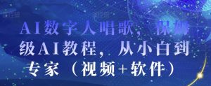 AI数字人唱歌,保姆级AI教程,从小白到专家(视频+软件)-赚钱驿站
