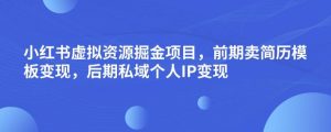 小红书虚拟资源掘金项目，前期卖简历模板变现，后期私域个人IP变现，日入300，长期稳定【揭秘】-赚钱驿站