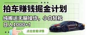 拍车赚钱掘金计划,纯搬运无脑操作,小白轻松日入1000+【揭秘】-赚钱驿站