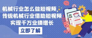 机械行业怎么做短视频,传统机械行业借助短视频实现千万业绩增长-赚钱驿站