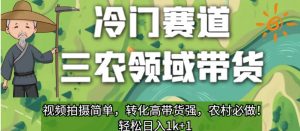 冷门赛道三农领域带货,视频拍摄简单,转化高带货强,农村必做!【揭秘】-赚钱驿站