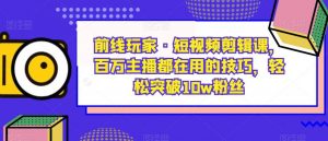 前线玩家·短视频剪辑课，百万主播都在用的技巧，轻松突破10w粉丝-赚钱驿站