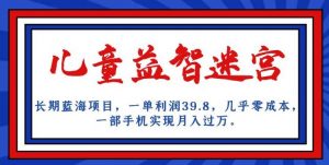 长期蓝海项目,儿童益智迷宫,一单利润39.8,几乎零成本,一部手机实现月入过万-赚钱驿站