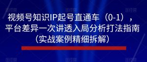 视频号知识IP起号直通车(0-1),平台差异一次讲透入局分析打法指南(实战案例精细拆解)-赚钱驿站