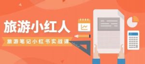 旅游小红人旅游笔记小红书实战课,小红书旅游号实操攻略分享-赚钱驿站