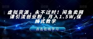 虚拟货源,永不过时!闲鱼卖网课引流创业粉,月入1.5W,保姆式教学【揭秘】-赚钱驿站