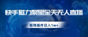 快手磁力聚星全天无人直播，矩阵操作日入1w+【揭秘】-赚钱驿站