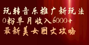 玩转音乐推广新玩法,0粉单月收入6000+,最新美女图文攻略【揭秘】-赚钱驿站