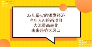 23年最火的银发经济,老年人AI绘画项目,大流量高转化,未来趋势大风口【揭秘】-赚钱驿站