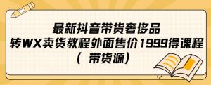 最新抖音奢侈品转微信卖货教程外面售价1999的课程（带货源）-赚钱驿站