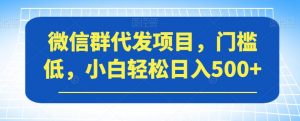 微信群代发项目,门槛低,小白轻松日入500+【揭秘】-赚钱驿站