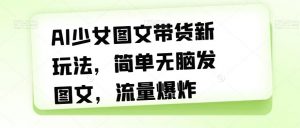 AI少女图文带货新玩法,简单无脑发图文,流量爆炸【揭秘】-赚钱驿站