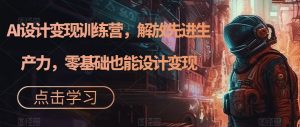 AI设计变现训练营,解放先进生产力,零基础也能设计变现-赚钱驿站