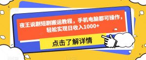 夜王说剧短剧搬运教程,手机电脑都可操作,轻松实现日收入1000+-赚钱驿站