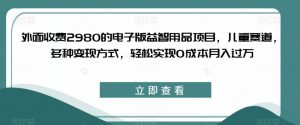 外面收费2980的电子版益智用品项目,儿童赛道,多种变现方式,轻松实现0成本月入过万【揭秘】-赚钱驿站