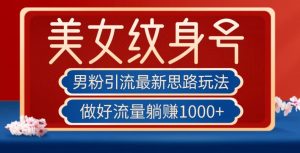 男粉引流最新思路玩法,美女纹身号,做好流量躺赚1000+【揭秘】-赚钱驿站