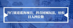 冷门赛道蓝海项目,抖音同城玩法,轻松日入四位数【揭秘】-赚钱驿站